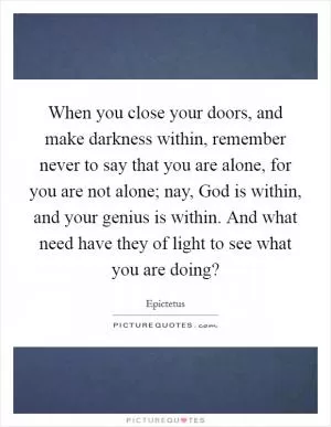 When you close your doors, and make darkness within, remember never to say that you are alone, for you are not alone; nay, God is within, and your genius is within. And what need have they of light to see what you are doing? Picture Quote #1