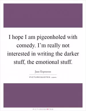 I hope I am pigeonholed with comedy. I’m really not interested in writing the darker stuff, the emotional stuff Picture Quote #1