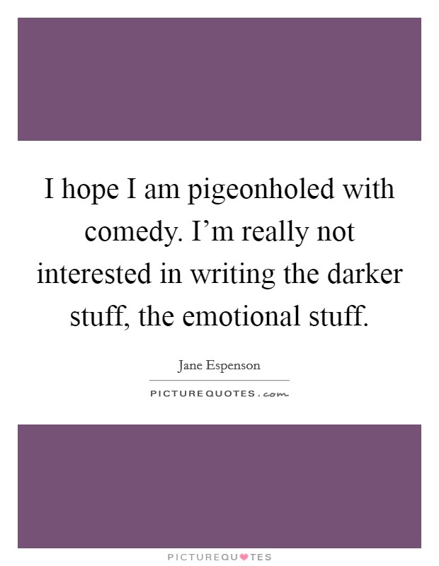 I hope I am pigeonholed with comedy. I'm really not interested in writing the darker stuff, the emotional stuff Picture Quote #1