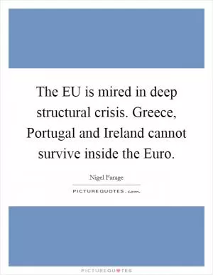 The EU is mired in deep structural crisis. Greece, Portugal and Ireland cannot survive inside the Euro Picture Quote #1