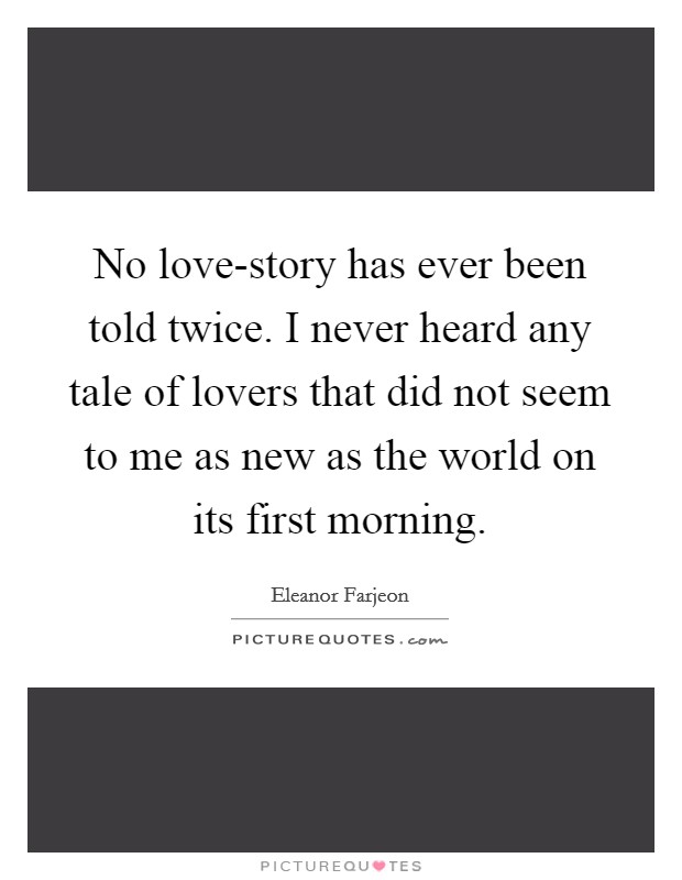 No love-story has ever been told twice. I never heard any tale of lovers that did not seem to me as new as the world on its first morning Picture Quote #1