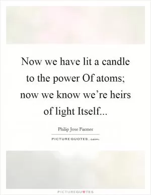 Now we have lit a candle to the power Of atoms; now we know we’re heirs of light Itself Picture Quote #1