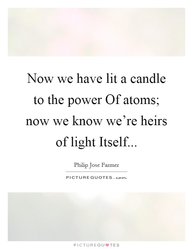 Now we have lit a candle to the power Of atoms; now we know we're heirs of light Itself Picture Quote #1