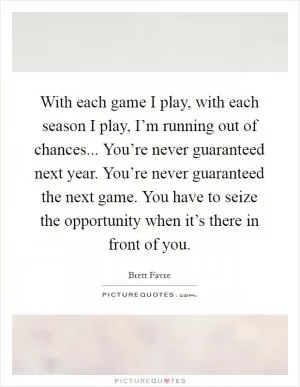 With each game I play, with each season I play, I’m running out of chances... You’re never guaranteed next year. You’re never guaranteed the next game. You have to seize the opportunity when it’s there in front of you Picture Quote #1