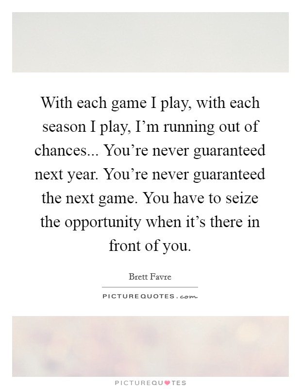 With each game I play, with each season I play, I'm running out of chances... You're never guaranteed next year. You're never guaranteed the next game. You have to seize the opportunity when it's there in front of you Picture Quote #1