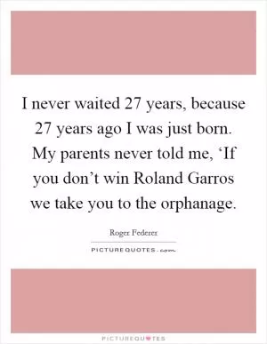 I never waited 27 years, because 27 years ago I was just born. My parents never told me, ‘If you don’t win Roland Garros we take you to the orphanage Picture Quote #1