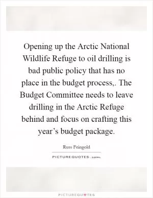 Opening up the Arctic National Wildlife Refuge to oil drilling is bad public policy that has no place in the budget process,. The Budget Committee needs to leave drilling in the Arctic Refuge behind and focus on crafting this year’s budget package Picture Quote #1