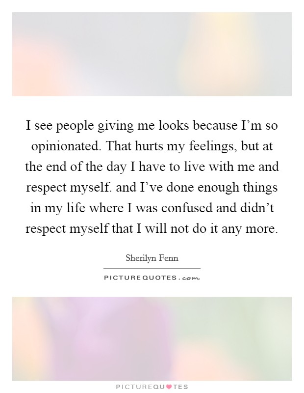 I see people giving me looks because I'm so opinionated. That hurts my feelings, but at the end of the day I have to live with me and respect myself. and I've done enough things in my life where I was confused and didn't respect myself that I will not do it any more Picture Quote #1