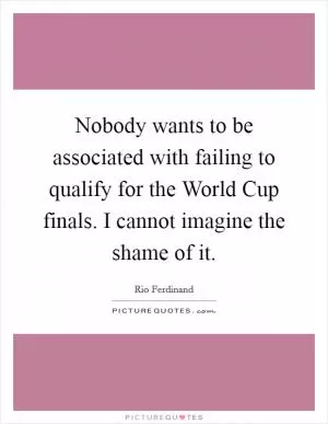 Nobody wants to be associated with failing to qualify for the World Cup finals. I cannot imagine the shame of it Picture Quote #1