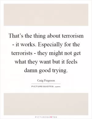 That’s the thing about terrorism - it works. Especially for the terrorists - they might not get what they want but it feels damn good trying Picture Quote #1
