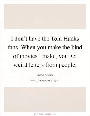 I don’t have the Tom Hanks fans. When you make the kind of movies I make, you get weird letters from people Picture Quote #1