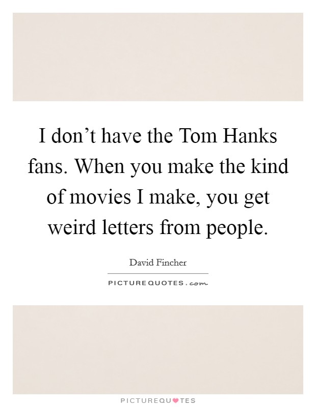 I don't have the Tom Hanks fans. When you make the kind of movies I make, you get weird letters from people Picture Quote #1