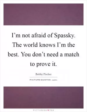 I’m not afraid of Spassky. The world knows I’m the best. You don’t need a match to prove it Picture Quote #1