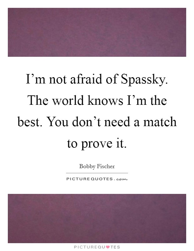 I'm not afraid of Spassky. The world knows I'm the best. You don't need a match to prove it Picture Quote #1