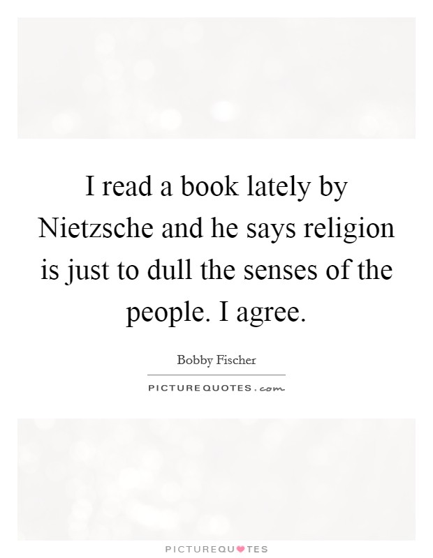 I read a book lately by Nietzsche and he says religion is just to dull the senses of the people. I agree Picture Quote #1