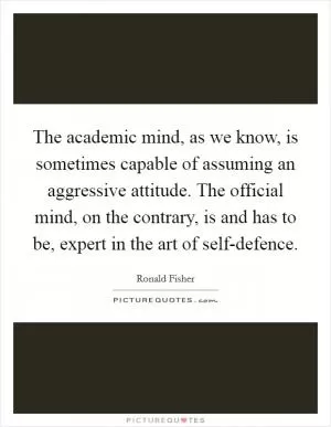 The academic mind, as we know, is sometimes capable of assuming an aggressive attitude. The official mind, on the contrary, is and has to be, expert in the art of self-defence Picture Quote #1