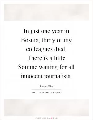 In just one year in Bosnia, thirty of my colleagues died. There is a little Somme waiting for all innocent journalists Picture Quote #1