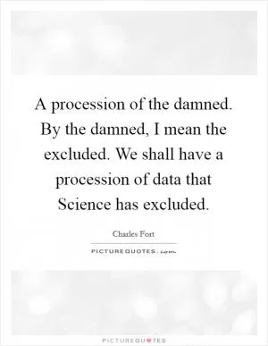 A procession of the damned. By the damned, I mean the excluded. We shall have a procession of data that Science has excluded Picture Quote #1