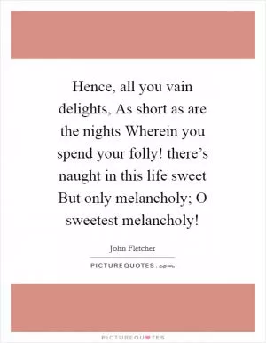 Hence, all you vain delights, As short as are the nights Wherein you spend your folly! there’s naught in this life sweet But only melancholy; O sweetest melancholy! Picture Quote #1