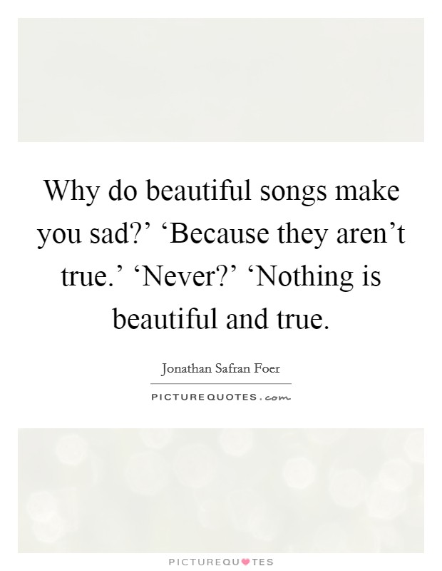 Why do beautiful songs make you sad?' ‘Because they aren't true.' ‘Never?' ‘Nothing is beautiful and true Picture Quote #1
