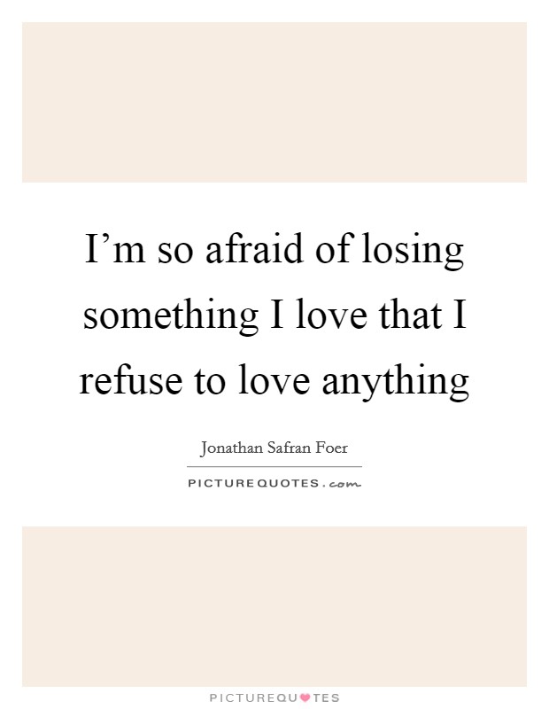 I'm so afraid of losing something I love that I refuse to love anything Picture Quote #1