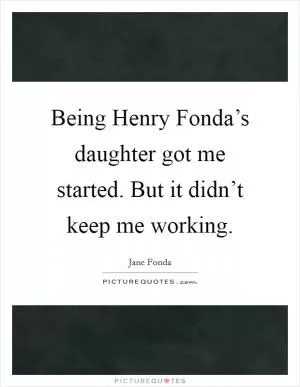 Being Henry Fonda’s daughter got me started. But it didn’t keep me working Picture Quote #1