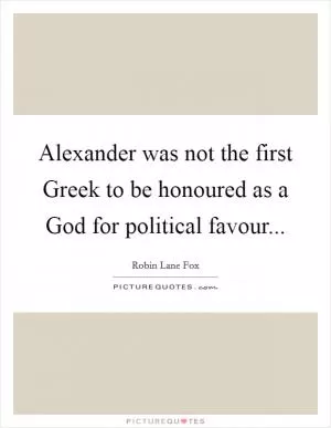 Alexander was not the first Greek to be honoured as a God for political favour Picture Quote #1