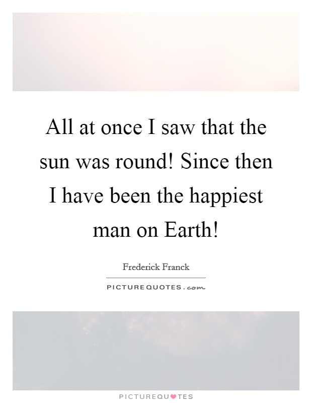 All at once I saw that the sun was round! Since then I have been the happiest man on Earth! Picture Quote #1