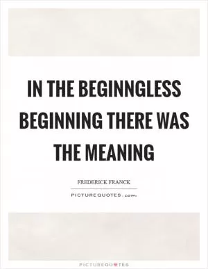 In the beginngless beginning there was the Meaning Picture Quote #1