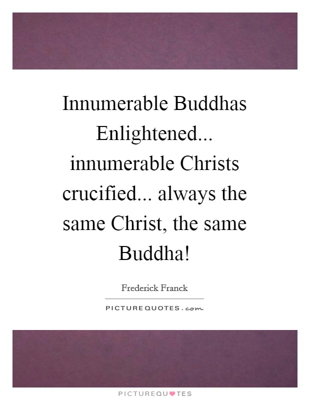 Innumerable Buddhas Enlightened... innumerable Christs crucified... always the same Christ, the same Buddha! Picture Quote #1