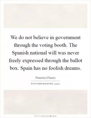 We do not believe in government through the voting booth. The Spanish national will was never freely expressed through the ballot box. Spain has no foolish dreams Picture Quote #1