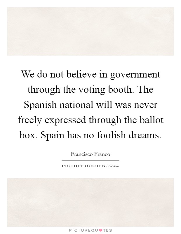 We do not believe in government through the voting booth. The Spanish national will was never freely expressed through the ballot box. Spain has no foolish dreams Picture Quote #1