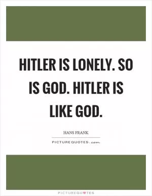 Hitler is lonely. So is God. Hitler is like God Picture Quote #1