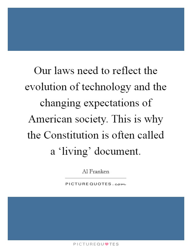 Our laws need to reflect the evolution of technology and the changing expectations of American society. This is why the Constitution is often called a ‘living' document Picture Quote #1