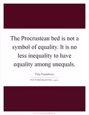 The Procrustean bed is not a symbol of equality. It is no less inequality to have equality among unequals Picture Quote #1