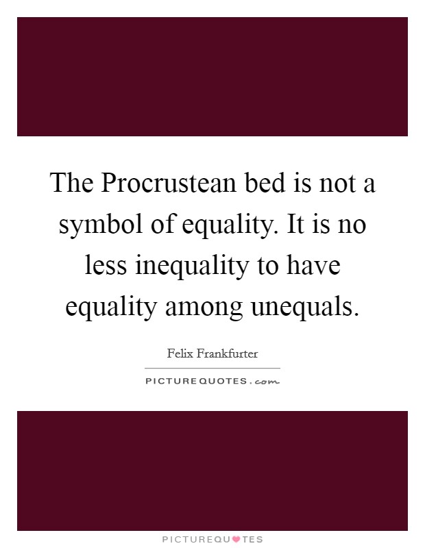 The Procrustean bed is not a symbol of equality. It is no less inequality to have equality among unequals Picture Quote #1