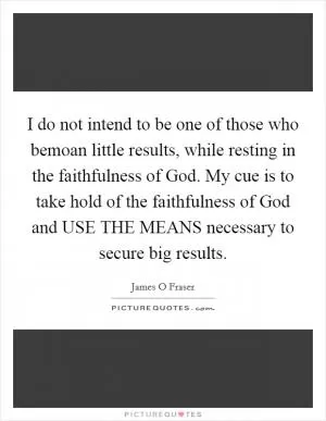 I do not intend to be one of those who bemoan little results, while resting in the faithfulness of God. My cue is to take hold of the faithfulness of God and USE THE MEANS necessary to secure big results Picture Quote #1