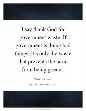 I say thank God for government waste. If government is doing bad things, it’s only the waste that prevents the harm from being greater Picture Quote #1