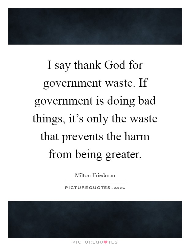 I say thank God for government waste. If government is doing bad things, it's only the waste that prevents the harm from being greater Picture Quote #1