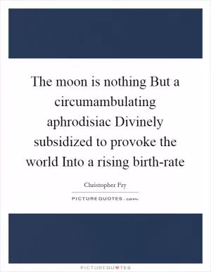 The moon is nothing But a circumambulating aphrodisiac Divinely subsidized to provoke the world Into a rising birth-rate Picture Quote #1