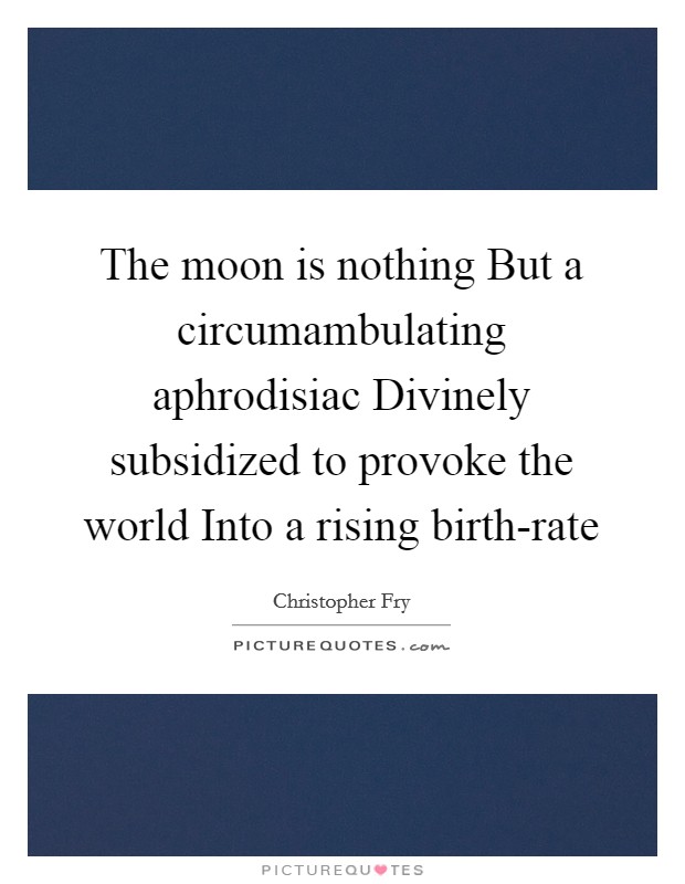 The moon is nothing But a circumambulating aphrodisiac Divinely subsidized to provoke the world Into a rising birth-rate Picture Quote #1
