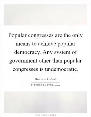 Popular congresses are the only means to achieve popular democracy. Any system of government other than popular congresses is undemocratic Picture Quote #1