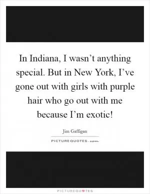 In Indiana, I wasn’t anything special. But in New York, I’ve gone out with girls with purple hair who go out with me because I’m exotic! Picture Quote #1