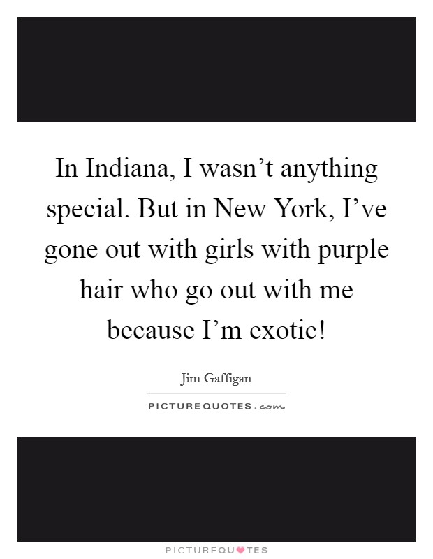 In Indiana, I wasn't anything special. But in New York, I've gone out with girls with purple hair who go out with me because I'm exotic! Picture Quote #1
