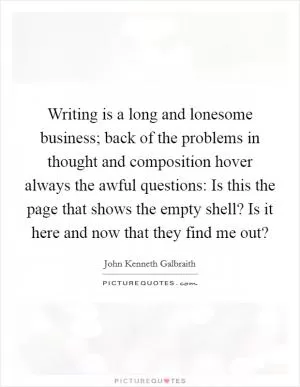 Writing is a long and lonesome business; back of the problems in thought and composition hover always the awful questions: Is this the page that shows the empty shell? Is it here and now that they find me out? Picture Quote #1