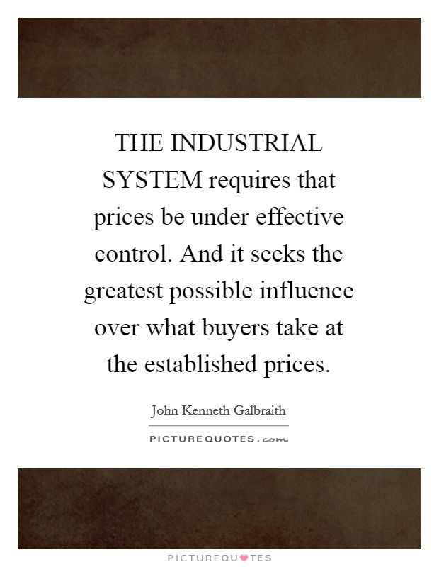 THE INDUSTRIAL SYSTEM requires that prices be under effective control. And it seeks the greatest possible influence over what buyers take at the established prices Picture Quote #1