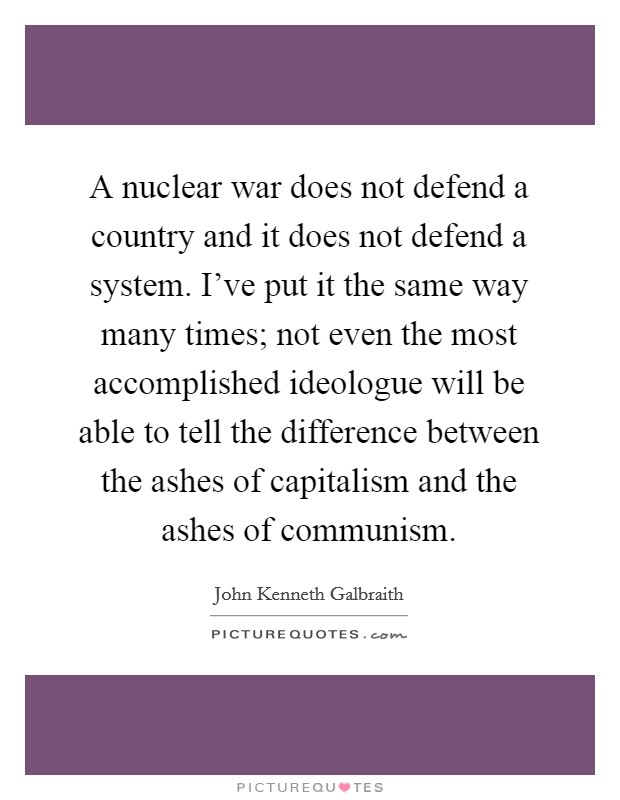 A nuclear war does not defend a country and it does not defend a system. I've put it the same way many times; not even the most accomplished ideologue will be able to tell the difference between the ashes of capitalism and the ashes of communism Picture Quote #1
