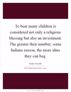 To bear many children is considered not only a religious blessing but also an investment. The greater their number, some Indians reason, the more alms they can beg Picture Quote #1