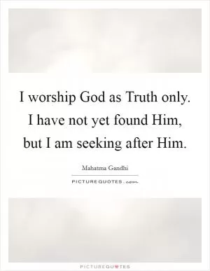 I worship God as Truth only. I have not yet found Him, but I am seeking after Him Picture Quote #1