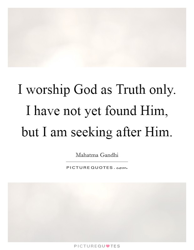 I worship God as Truth only. I have not yet found Him, but I am seeking after Him Picture Quote #1